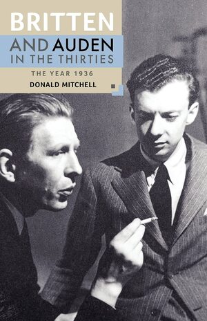 Britten and Auden in the Thirties: The Year 1936 by Donald Mitchell