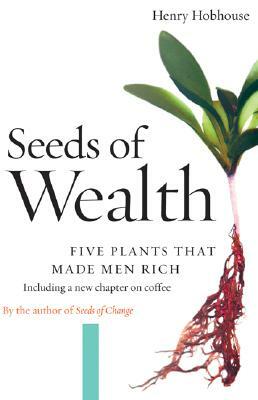 Seeds of Wealth: Five Plants That Made Men Rich by Henry Hobhouse