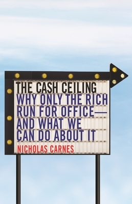 The Cash Ceiling: Why Only the Rich Run for Office--And What We Can Do about It by Nicholas Carnes