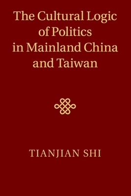 The Cultural Logic of Politics in Mainland China and Taiwan by Tianjian Shi