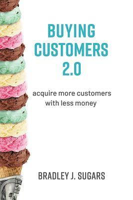Buying Customers 2.0: Acquire More Customers with Less Money by Brad Sugars