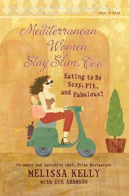 Mediterranean Women Stay Slim, Too: Eating to Be Sexy, Fit, and Fabulous! by Melissa Kelly, Eve Adamson