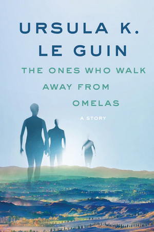 The Ones Who Walk Away from Omelas: A Story by Ursula K. Le Guin