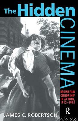 The Hidden Cinema: British Film Censorship in Action 1913-1972 by James C. Robertson, James Robertson
