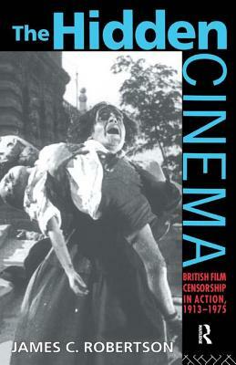 The Hidden Cinema: British Film Censorship in Action 1913-1972 by James Robertson, James C. Robertson