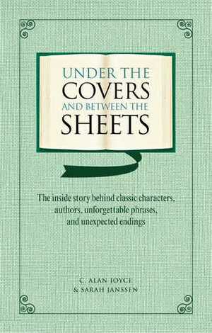 Under the Covers and Between the Sheets: The Inside Story Behind Classic Characters, Authors, Unforgettable Phrases, and Unexpected Endings by C. Alan Joyce, Sarah Janssen