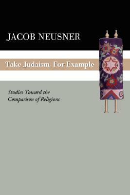 Take Judaism, for Example: Studies Toward the Comparison of Religions by Jacob Neusner