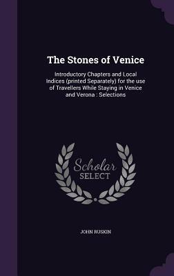 The Stones of Venice: Introductory Chapters and Local Indices (Printed Separately) for the Use of Travellers While Staying in Venice and Ver by John Ruskin