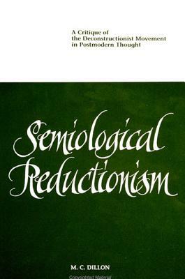 Semiological Reductionism: A Critique of the Deconstructionist Movement in Postmodern Thought by M. C. Dillon