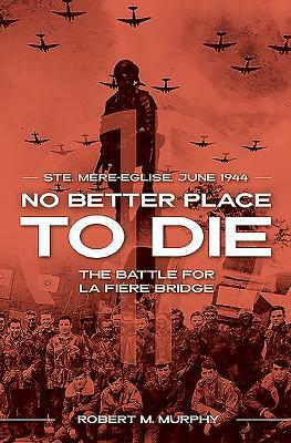 No Better Place to Die: Ste-Mere Eglise, June 1944--The Battle for La Fiere Bridge by Robert M. Murphy