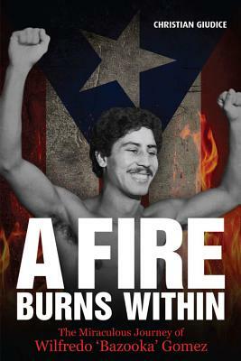 A Fire Burns Within: The Miraculous Journey of Wilfredo 'Bazooka' Gomez by Christian Giudice
