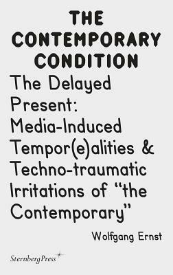 The Delayed Present: Media-Induced Tempor(e)Alities & Techno-Traumatic Irritations of the Contemporary by Wolfgang Ernst