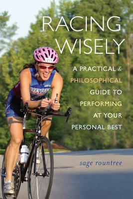 Racing Wisely: A Practical and Philosophical Guide to Performing at Your Personal Best by Sage Rountree