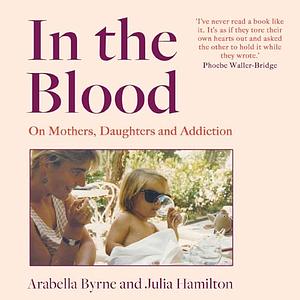 In the Blood: On Mothers, Daughters and Addiction by Arabella Byrne