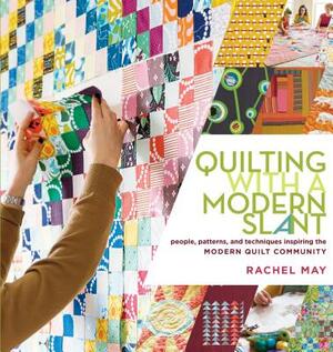 Quilting with a Modern Slant: People, Patterns, and Techniques Inspiring the Modern Quilt Community by Rachel May