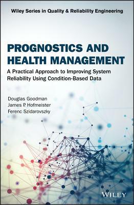 Prognostics and Health Management: A Practical Approach to Improving System Reliability Using Condition-Based Data by Douglas Goodman, Ferenc Szidarovszky, James P. Hofmeister