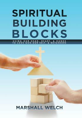 Spiritual Building Blocks: Using Our Head, Heart, & Hands to Love God, Our Self, & Neighbors by Marshall Welch