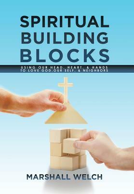 Spiritual Building Blocks: Using Our Head, Heart, & Hands to Love God, Our Self, & Neighbors by Marshall Welch