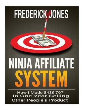 Ninja Affiliate System: How I Made $436,797 In One Year Selling Other People's Product by Frederick Jones