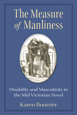 The Measure of Manliness: Disability and Masculinity in the Mid-Victorian Novel by Karen Bourrier