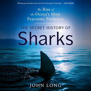 The Secret History of Sharks: The Rise of the Ocean's Most Fearsome Predators by John Long
