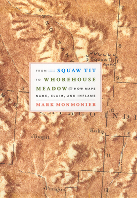 From Squaw Tit to Whorehouse Meadow: How Maps Name, Claim, and Inflame by Mark Monmonier