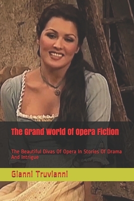 The Grand World Of Opera Fiction: The Beautiful Divas Of Opera In Stories Of Drama And Intrigue by Gianni Truvianni