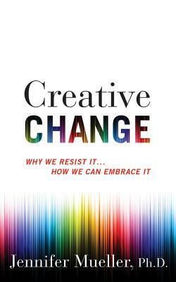 Creative Change: Why We Resist It...How We Can Embrace It by Jennifer Mueller