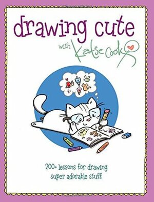 Drawing Cute with Katie Cook: 200+ Lessons for Drawing Super Adorable Stuff by Katie Cook