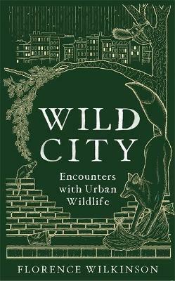 Wild City: Encounters With Urban Wildlife by Florence Wilkinson