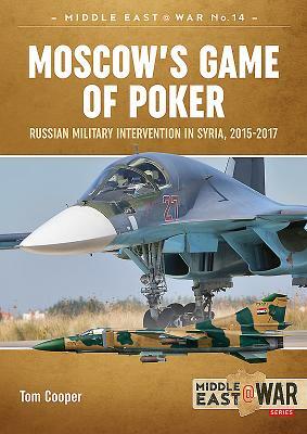 Moscow's Game of Poker: Russian Military Intervention in Syria, 2015-2017 by Tom Cooper