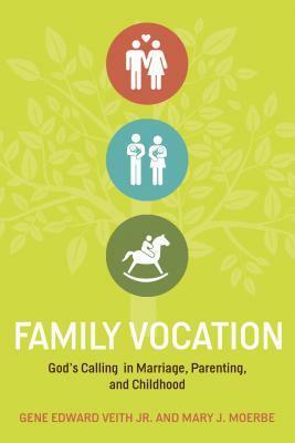 Family Vocation: God's Calling In Marriage, Parenting, And Childhood by Gene Edward Veith Jr., Mary J. Moerbe