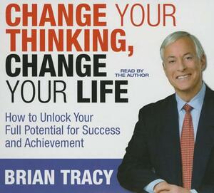 Change Your Thinking, Change Your Life: How to Unlock Your Full Potential for Success and Achievement by Brian Tracy