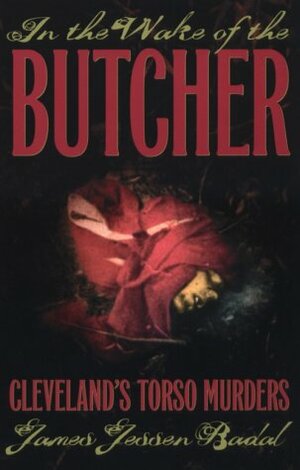 In the Wake of the Butcher: Cleveland's Torso Murders by James Jessen Badal