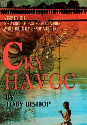 Cry Havoc: A Trip To Hell for a Group of Ageing Mercenaries Who Should Have Known Better by Toby Bishop