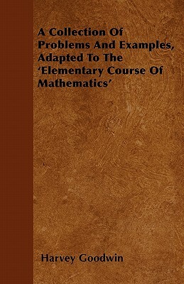 A Collection Of Problems And Examples, Adapted To The 'Elementary Course Of Mathematics' by Harvey Goodwin