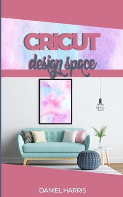 Cricut Design Space: A Beginner's Guide & Cricut Design Space: Advanced Tips and Tricks by Daniel Harris