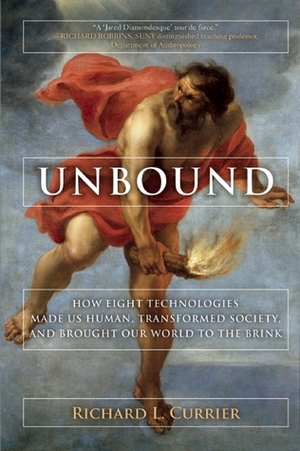 Unbound: How Eight Technologies Made Us Human, Transformed Society, and Brought Our World to the Brink by Richard L. Currier