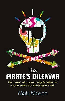 The Pirates Dilemma How Hackers, Punk Capitalists, Graffiti Millionaires & Other Youth Movements Are Remixing Our Culture & Changing Our World by Matt Mason