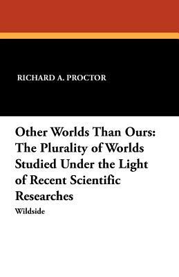 Other Worlds Than Ours: The Plurality of Worlds Studied Under the Light of Recent Scientific Researches by Richard A. Proctor