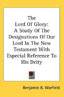 The Lord Of Glory: A Study Of The Designations Of Our Lord In The New Testament With Especial Reference To His Deity by Benjamin Breckinridge Warfield