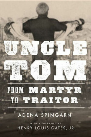 Uncle Tom: From Martyr to Traitor by Adena Spingarn