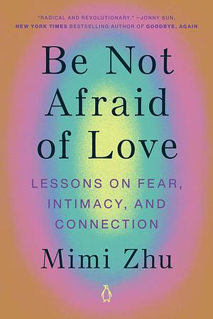 Be Not Afraid of Love: Lessons on Fear, Intimacy, and Connection by Mimi Zhu