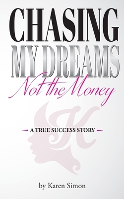 Chasing My Dreams, Not the Money: A True Success Story by Karen Simon