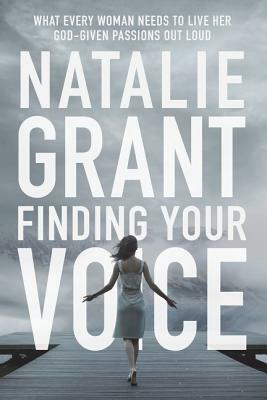 Finding Your Voice: What Every Woman Needs to Live Her God-Given Passions Out Loud by Natalie Grant