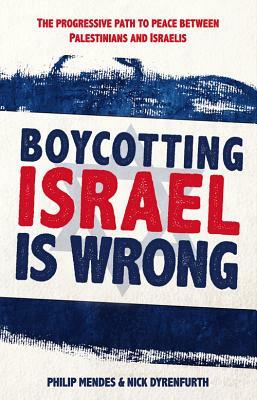 Boycotting Israel Is Wrong: The Progressive Path Towards Peace Between Palestinians and Israelis by Philip Mendes, Nick Dyrenfurth