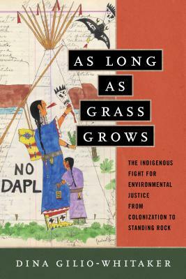 As Long as Grass Grows: The Indigenous Fight for Environmental Justice, from Colonization to Standing Rock by Dina Gilio-Whitaker