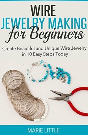 Wire Jewelry Making for Beginners: Create Beautiful and Unique Wire Jewelry With These Easy Steps Today! *Pictures Included! by Marie Little