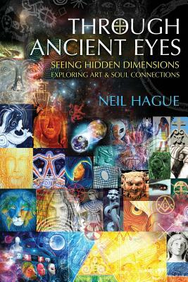 Through Ancient Eyes: Seeing Hidden Dimensions - Exploring Art & Soul Connections by Neil Hague