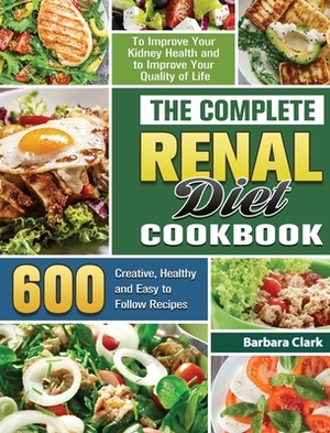 The Complete Renal Diet Cookbook: 600 Creative, Healthy and Easy to Follow Recipes to Improve Your Kidney Health and to Improve Your Quality of Life by Barbara Clark